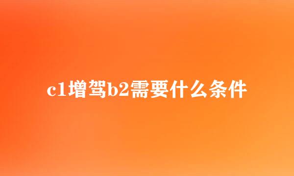 c1增驾b2需要什么条件