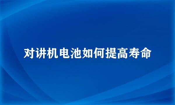 对讲机电池如何提高寿命