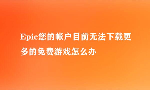 Epic您的帐户目前无法下载更多的免费游戏怎么办