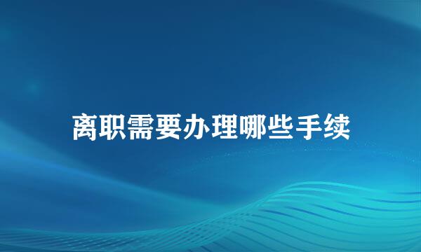 离职需要办理哪些手续