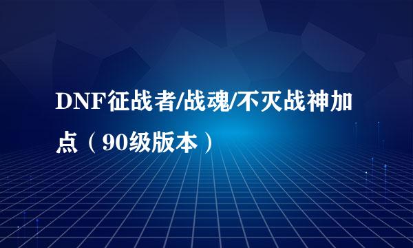 DNF征战者/战魂/不灭战神加点（90级版本）