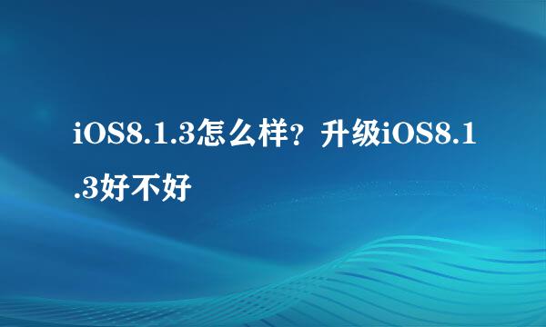 iOS8.1.3怎么样？升级iOS8.1.3好不好