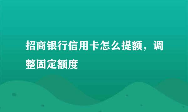 招商银行信用卡怎么提额,调整固定额度