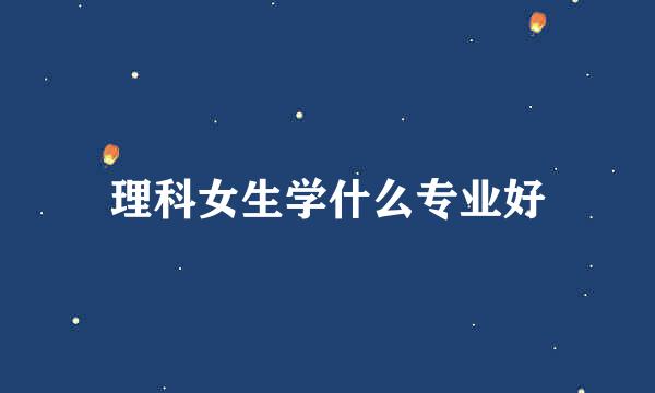 理科女生学什么专业好