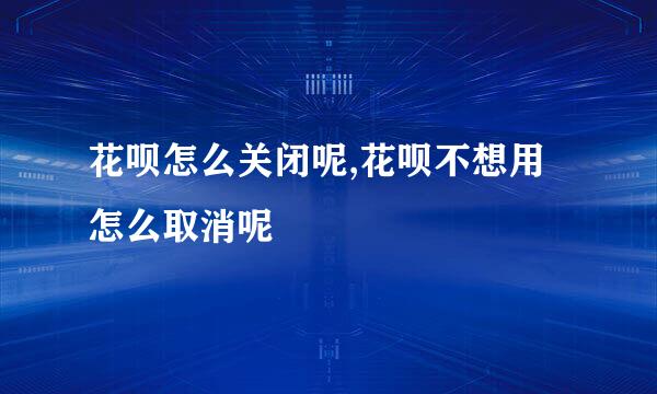 花呗怎么关闭呢,花呗不想用怎么取消呢