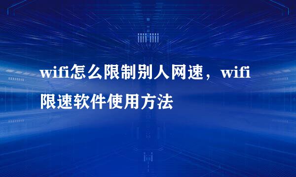 wifi怎么限制别人网速，wifi限速软件使用方法