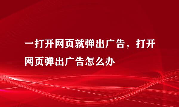 一打开网页就弹出广告，打开网页弹出广告怎么办