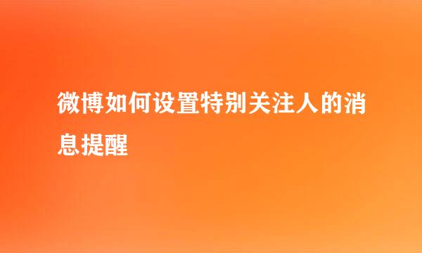 微博如何设置特别关注人的消息提醒