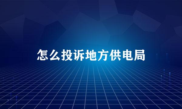 怎么投诉地方供电局