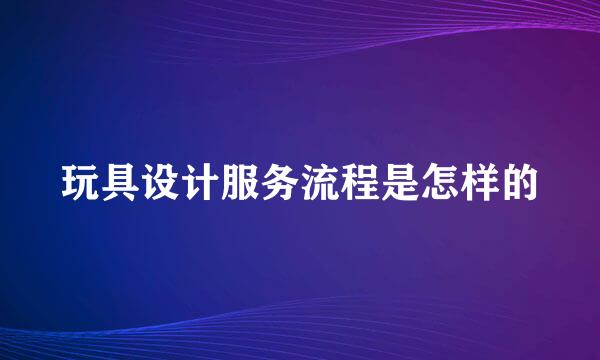 玩具设计服务流程是怎样的