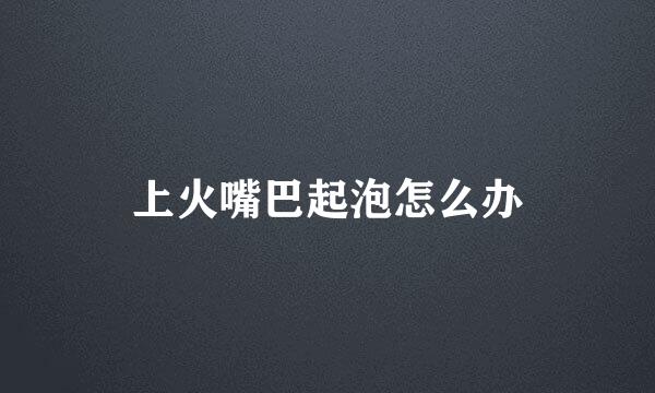上火嘴巴起泡怎么办