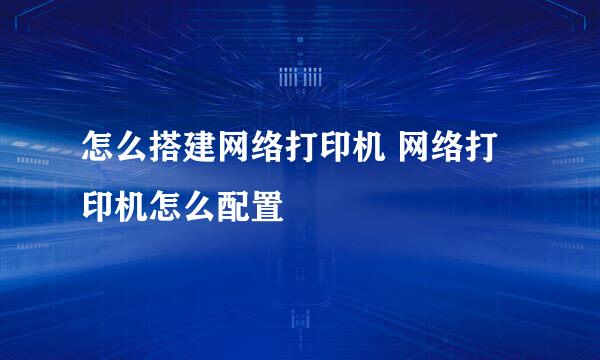 怎么搭建网络打印机 网络打印机怎么配置