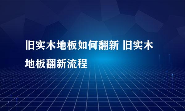 旧实木地板如何翻新 旧实木地板翻新流程
