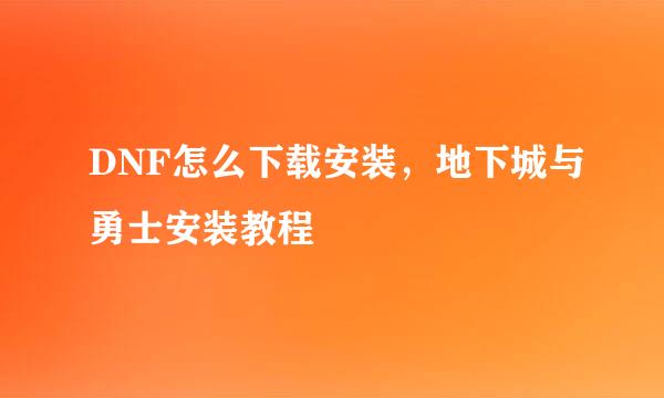 DNF怎么下载安装，地下城与勇士安装教程