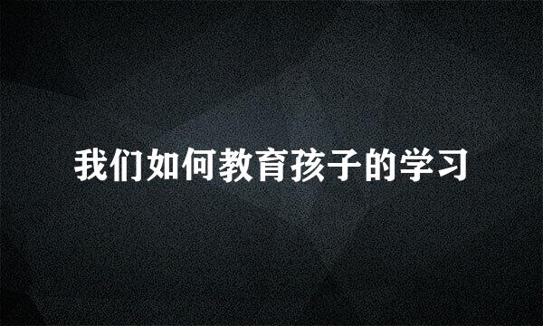 我们如何教育孩子的学习