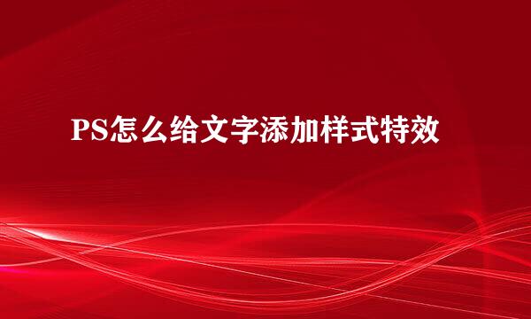 PS怎么给文字添加样式特效