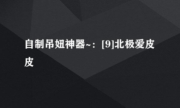 自制吊妞神器~：[9]北极爱皮皮