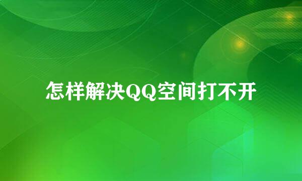 怎样解决QQ空间打不开