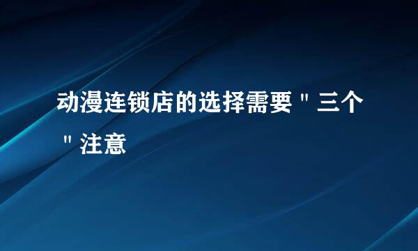 动漫连锁店的选择需要＂三个＂注意