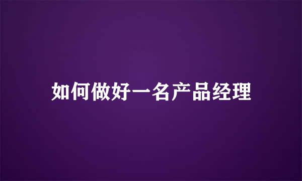 如何做好一名产品经理