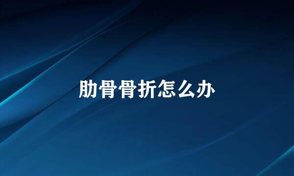 肋骨骨折怎么办