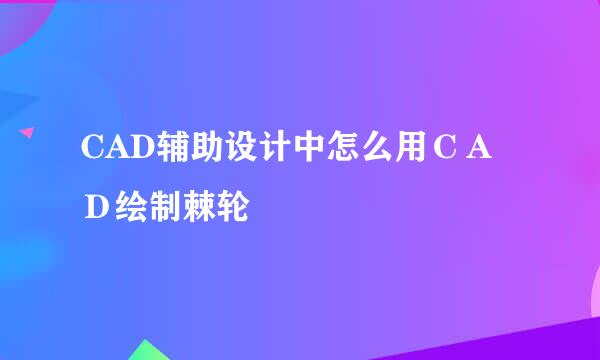 CAD辅助设计中怎么用ＣＡＤ绘制棘轮