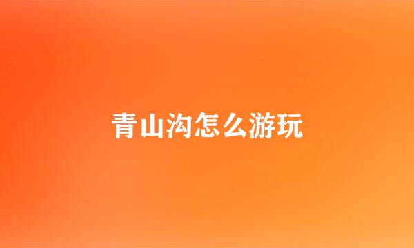 青山沟怎么游玩