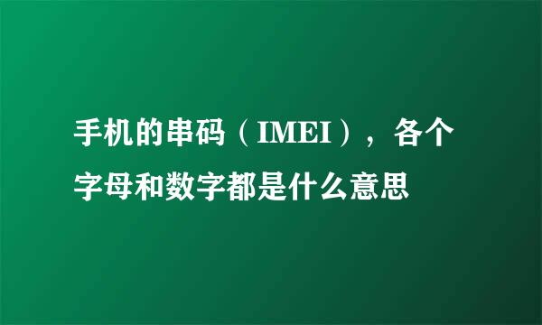 手机的串码（IMEI），各个字母和数字都是什么意思