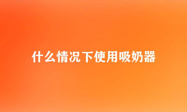 什么情况下使用吸奶器