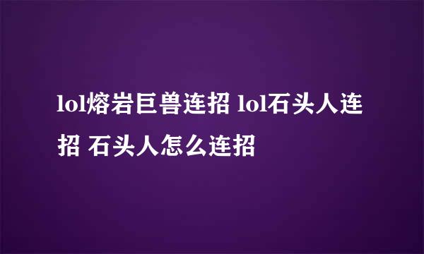 lol熔岩巨兽连招 lol石头人连招 石头人怎么连招