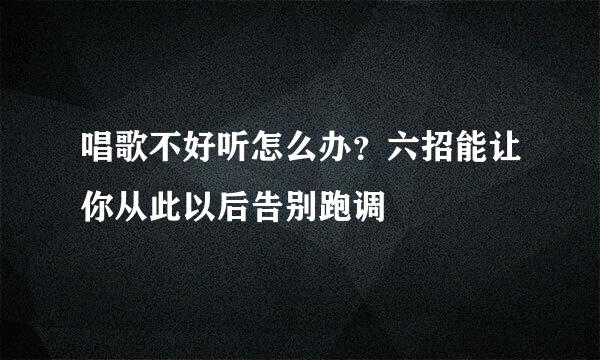唱歌不好听怎么办？六招能让你从此以后告别跑调