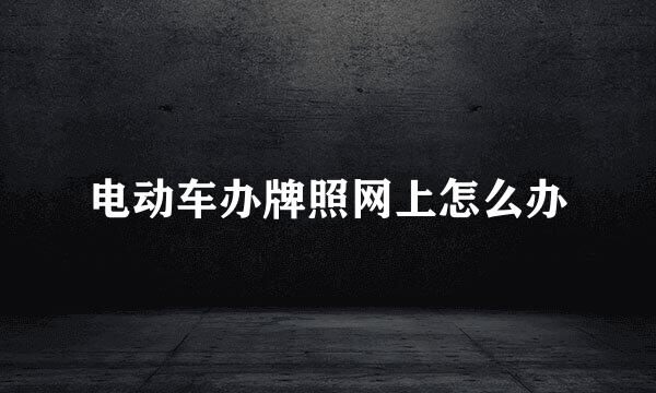 电动车办牌照网上怎么办