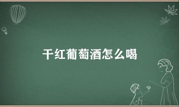 干红葡萄酒怎么喝