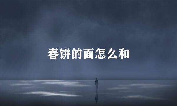 春饼的面怎么和