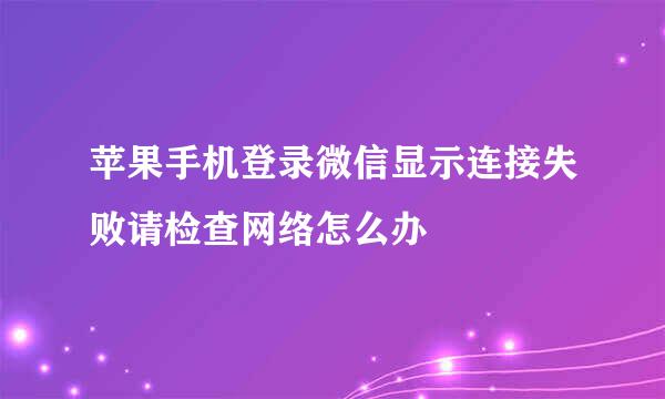 苹果手机登录微信显示连接失败请检查网络怎么办