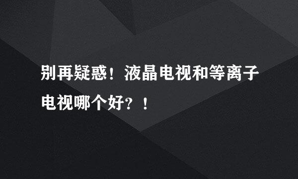 别再疑惑！液晶电视和等离子电视哪个好？！