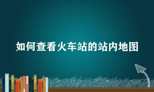 如何查看火车站的站内地图