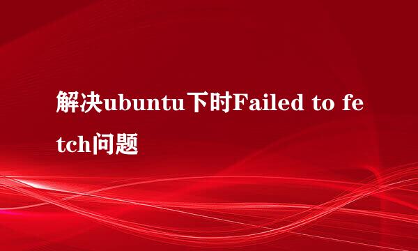 解决ubuntu下时Failed to fetch问题