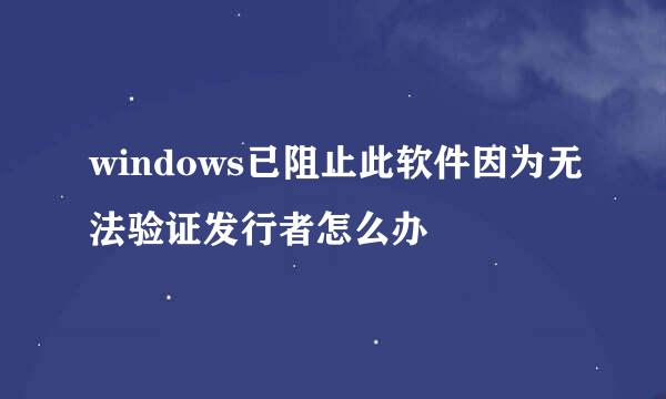 windows已阻止此软件因为无法验证发行者怎么办