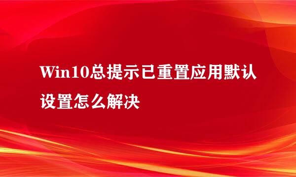 Win10总提示已重置应用默认设置怎么解决