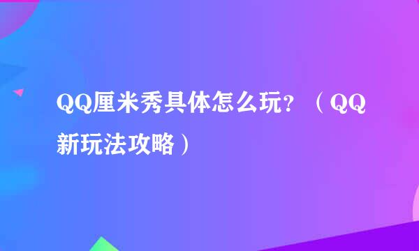 QQ厘米秀具体怎么玩？（QQ新玩法攻略）