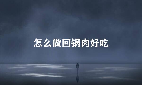 怎么做回锅肉好吃
