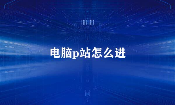电脑p站怎么进