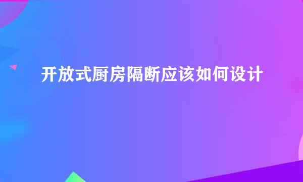 开放式厨房隔断应该如何设计