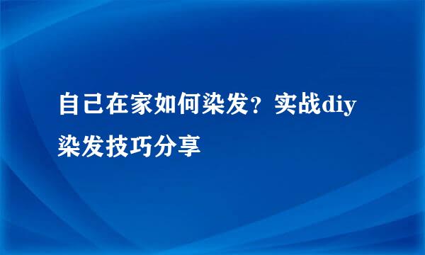 自己在家如何染发？实战diy染发技巧分享