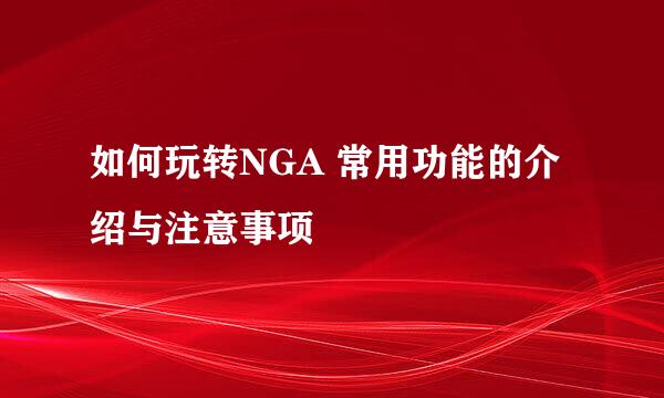 如何玩转NGA 常用功能的介绍与注意事项