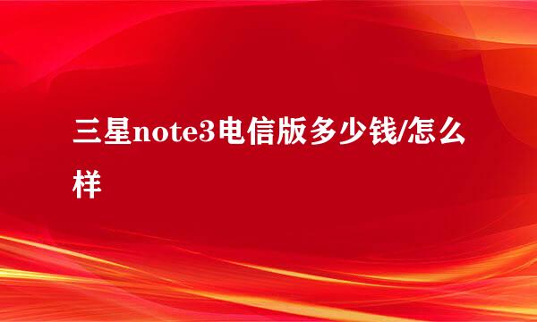 三星note3电信版多少钱/怎么样