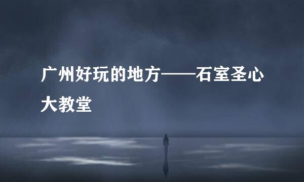 广州好玩的地方——石室圣心大教堂