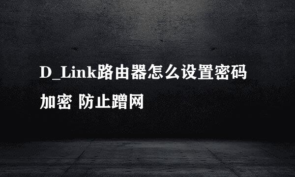 D_Link路由器怎么设置密码 加密 防止蹭网
