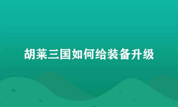胡莱三国如何给装备升级